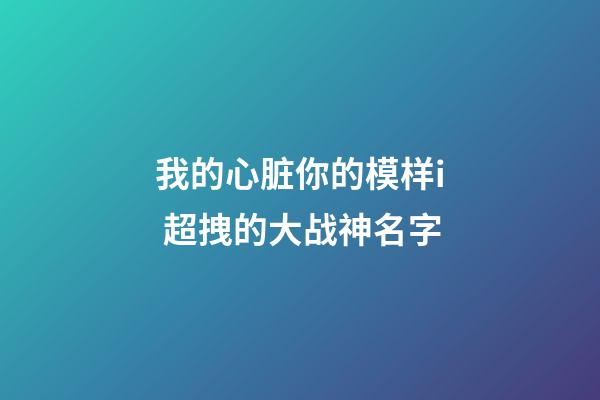 我的心脏你的模样i 超拽的大战神名字